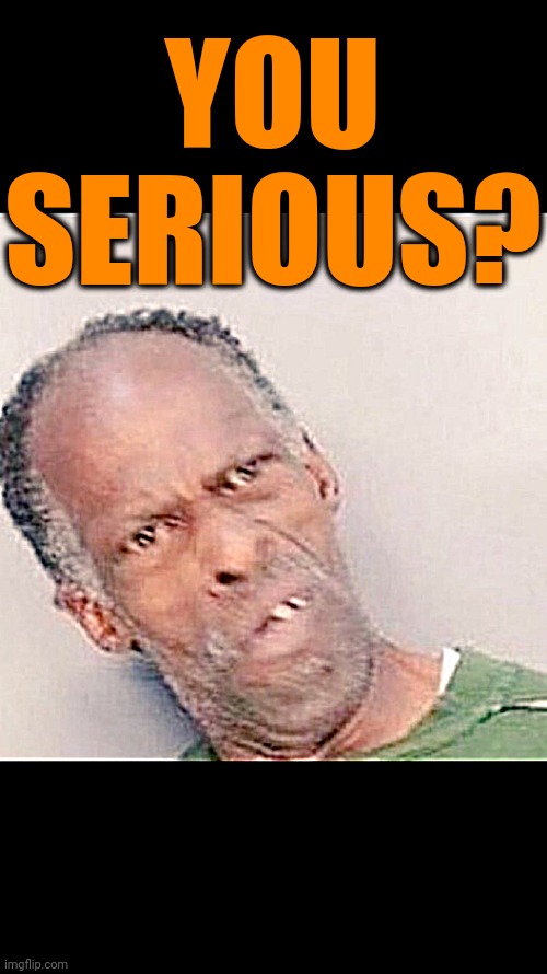 Crazy black guy | YOU SERIOUS? | image tagged in crazy black guy | made w/ Imgflip meme maker