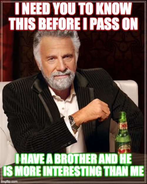 I have a brother | I NEED YOU TO KNOW THIS BEFORE I PASS ON; I HAVE A BROTHER AND HE IS MORE INTERESTING THAN ME | image tagged in memes,the most interesting man in the world | made w/ Imgflip meme maker