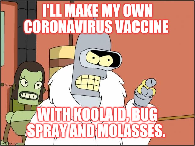 Bender | I'LL MAKE MY OWN CORONAVIRUS VACCINE; WITH KOOLAID, BUG SPRAY AND MOLASSES. | image tagged in memes,bender | made w/ Imgflip meme maker
