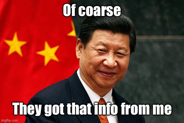 Xi Jinping | Of coarse They got that info from me | image tagged in xi jinping | made w/ Imgflip meme maker
