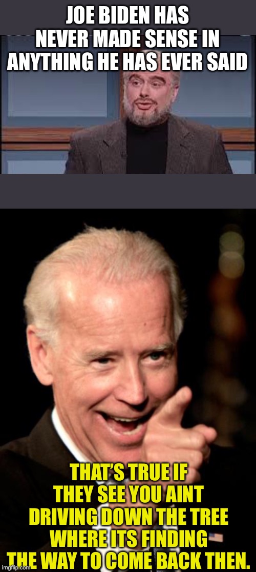A State meant to drive them to keep trying for change in tires | JOE BIDEN HAS NEVER MADE SENSE IN ANYTHING HE HAS EVER SAID; THAT’S TRUE IF THEY SEE YOU AINT DRIVING DOWN THE TREE WHERE ITS FINDING THE WAY TO COME BACK THEN. | image tagged in memes,smilin biden,trubec funny | made w/ Imgflip meme maker