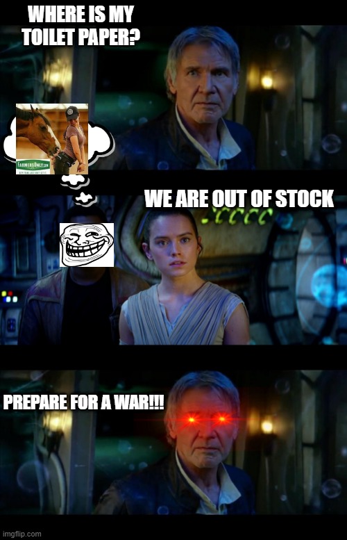 It's True All of It Han Solo Meme | WHERE IS MY TOILET PAPER? WE ARE OUT OF STOCK; PREPARE FOR A WAR!!! | image tagged in memes,it's true all of it han solo | made w/ Imgflip meme maker