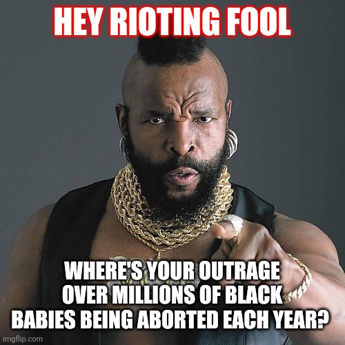 Mr T Pity The Fool Meme | HEY RIOTING FOOL; WHERE'S YOUR OUTRAGE OVER MILLIONS OF BLACK BABIES BEING ABORTED EACH YEAR? | image tagged in memes,mr t pity the fool | made w/ Imgflip meme maker