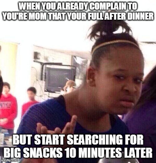 ya just cant get enough | WHEN YOU ALREADY COMPLAIN TO YOU'RE MOM THAT YOUR FULL AFTER DINNER; BUT START SEARCHING FOR BIG SNACKS 10 MINUTES LATER | image tagged in memes,black girl wat | made w/ Imgflip meme maker