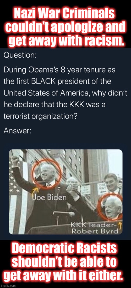 Biden Byrd KKK | Nazi War Criminals 
couldn’t apologize and
 get away with racism. Democratic Racists 
shouldn’t be able to 
get away with it either. | image tagged in racism | made w/ Imgflip meme maker