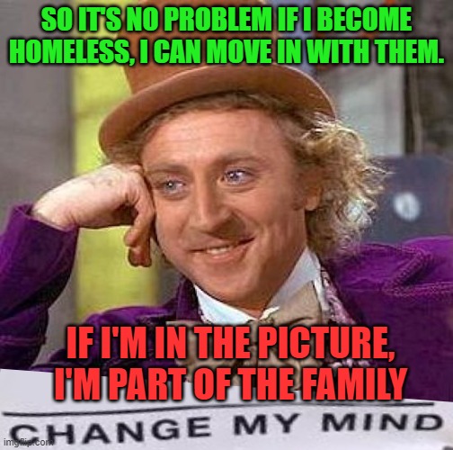 Creepy Condescending Wonka Meme | SO IT'S NO PROBLEM IF I BECOME HOMELESS, I CAN MOVE IN WITH THEM. IF I'M IN THE PICTURE, I'M PART OF THE FAMILY | image tagged in memes,creepy condescending wonka | made w/ Imgflip meme maker
