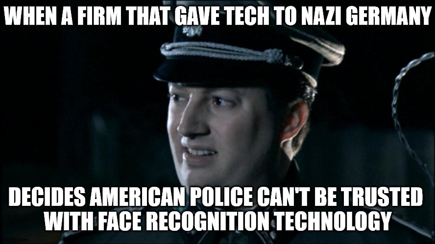 Are we the baddies? | WHEN A FIRM THAT GAVE TECH TO NAZI GERMANY; DECIDES AMERICAN POLICE CAN'T BE TRUSTED 
WITH FACE RECOGNITION TECHNOLOGY | image tagged in are we the baddies | made w/ Imgflip meme maker