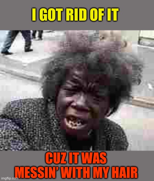 black lady | I GOT RID OF IT CUZ IT WAS MESSIN’ WITH MY HAIR | image tagged in black lady | made w/ Imgflip meme maker