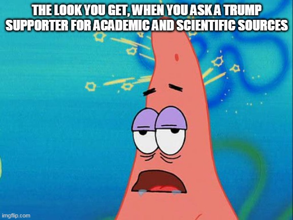 Trump supporters | THE LOOK YOU GET, WHEN YOU ASK A TRUMP SUPPORTER FOR ACADEMIC AND SCIENTIFIC SOURCES | image tagged in trump supporters,republicans,donald trump,idiots | made w/ Imgflip meme maker