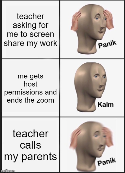 yes this is true | teacher asking for me to screen share my work; me gets host permissions and ends the zoom; teacher calls my parents | image tagged in memes,panik kalm panik | made w/ Imgflip meme maker