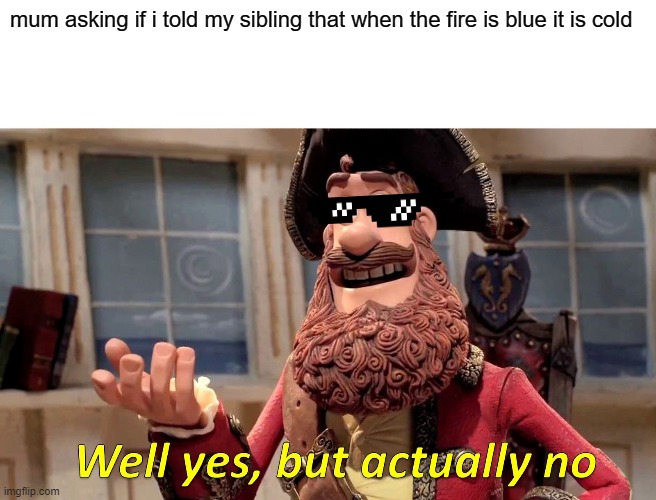 this is so true | mum asking if i told my sibling that when the fire is blue it is cold | image tagged in memes,well yes but actually no | made w/ Imgflip meme maker