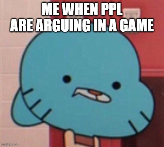 me when (blank) | ME WHEN PPL ARE ARGUING IN A GAME | image tagged in me when blank | made w/ Imgflip meme maker
