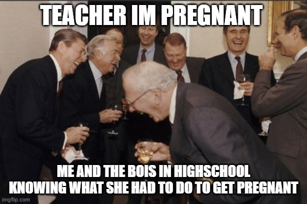 students be like | TEACHER IM PREGNANT; ME AND THE BOIS IN HIGHSCHOOL KNOWING WHAT SHE HAD TO DO TO GET PREGNANT | image tagged in memes,laughing men in suits | made w/ Imgflip meme maker