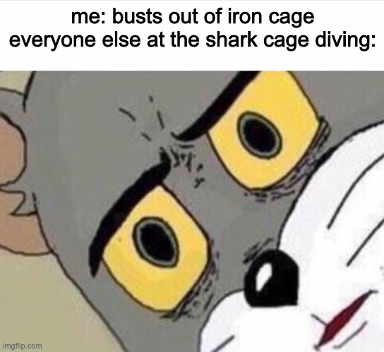 i wasted half of my braincells on this so my typing will stop in a few secon | me: busts out of iron cage
everyone else at the shark cage diving: | image tagged in disturbed tom | made w/ Imgflip meme maker
