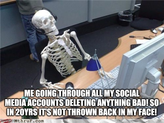 Social media | ME GOING THROUGH ALL MY SOCIAL MEDIA ACCOUNTS DELETING ANYTHING BAD! SO IN 20YRS IT'S NOT THROWN BACK IN MY FACE! | image tagged in skeleton computer,funny,social media,fun | made w/ Imgflip meme maker