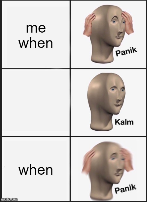 Panik Kalm Panik | me when; when | image tagged in memes,panik kalm panik | made w/ Imgflip meme maker