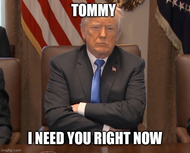  TOMMY; I NEED YOU RIGHT NOW | image tagged in stubborn trump | made w/ Imgflip meme maker