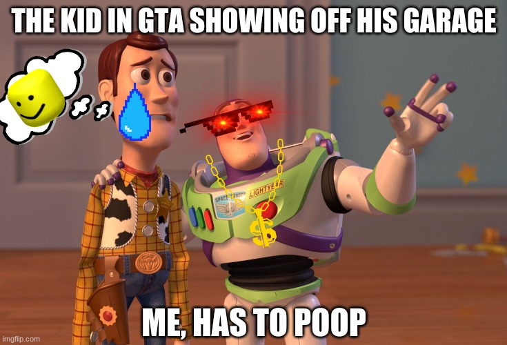 X, X Everywhere Meme | THE KID IN GTA SHOWING OFF HIS GARAGE; ME, HAS TO POOP | image tagged in memes,x x everywhere | made w/ Imgflip meme maker