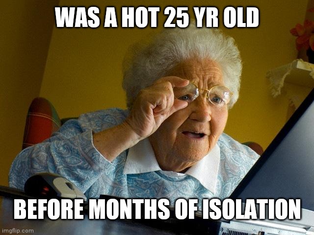 Grandma Finds The Internet Meme | WAS A HOT 25 YR OLD; BEFORE MONTHS OF ISOLATION | image tagged in memes,grandma finds the internet | made w/ Imgflip meme maker
