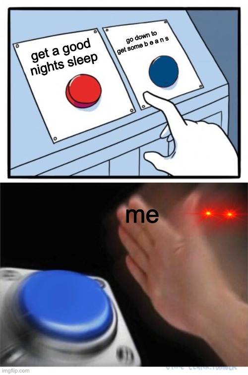 ok last meme of the day because i nee some sleep to escape reality. | go down to get some b e a n s; get a good nights sleep; me | image tagged in funny | made w/ Imgflip meme maker