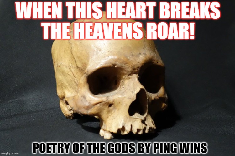 Poetry Of The Gods by Ping Wins 002 The Roar of Heaven's Heart | WHEN THIS HEART BREAKS
THE HEAVENS ROAR! POETRY OF THE GODS BY PING WINS | image tagged in skull,heart,roar,ping wins,poetry of the gods | made w/ Imgflip meme maker
