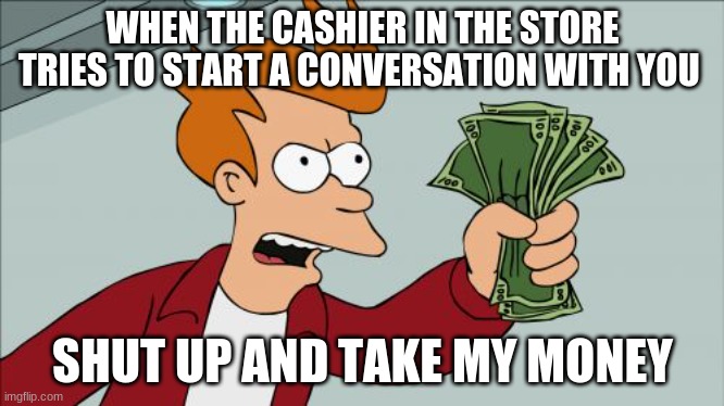 Shut Up And Take My Money Fry Meme | WHEN THE CASHIER IN THE STORE TRIES TO START A CONVERSATION WITH YOU; SHUT UP AND TAKE MY MONEY | image tagged in memes,shut up and take my money fry | made w/ Imgflip meme maker