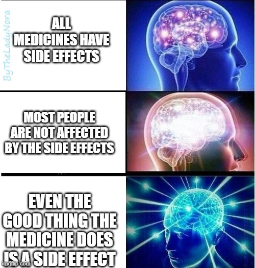 Expanding brain 3 panels | ALL MEDICINES HAVE SIDE EFFECTS; MOST PEOPLE ARE NOT AFFECTED BY THE SIDE EFFECTS; EVEN THE GOOD THING THE MEDICINE DOES IS A SIDE EFFECT | image tagged in expanding brain 3 panels | made w/ Imgflip meme maker