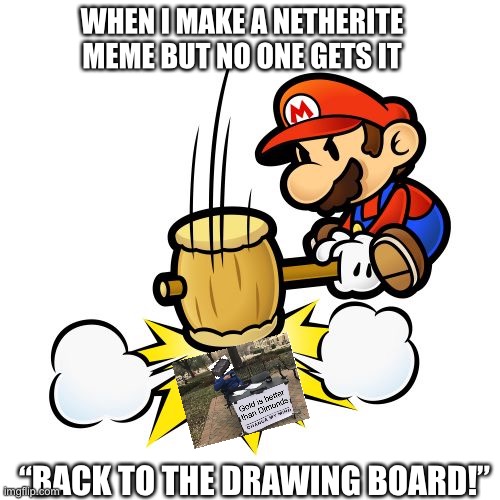 Mario Hammer Smash | WHEN I MAKE A NETHERITE MEME BUT NO ONE GETS IT; “BACK TO THE DRAWING BOARD!” | image tagged in memes,mario hammer smash | made w/ Imgflip meme maker