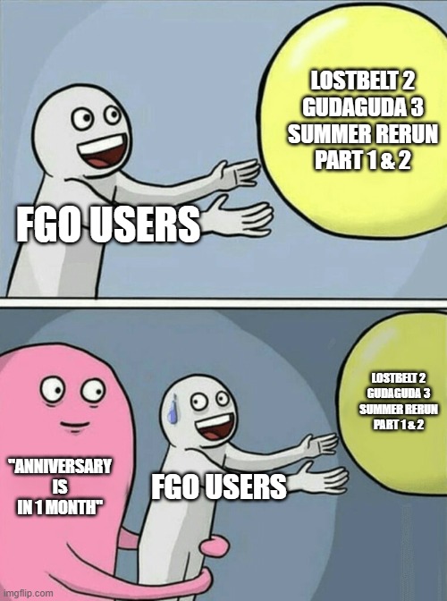 Running Away Balloon Meme | LOSTBELT 2
GUDAGUDA 3
SUMMER RERUN
PART 1 & 2; FGO USERS; LOSTBELT 2
GUDAGUDA 3
SUMMER RERUN
PART 1 & 2; "ANNIVERSARY IS IN 1 MONTH"; FGO USERS | image tagged in memes,running away balloon,grandorder | made w/ Imgflip meme maker