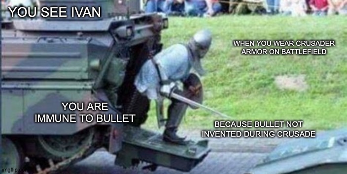 YOU SEE IVAN; WHEN YOU WEAR CRUSADER ARMOR ON BATTLEFIELD; YOU ARE IMMUNE TO BULLET; BECAUSE BULLET NOT INVENTED DURING CRUSADE | made w/ Imgflip meme maker