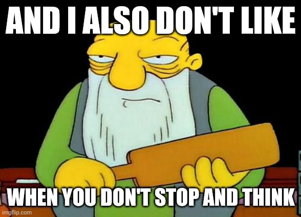 That's a paddlin' Meme | AND I ALSO DON'T LIKE; WHEN YOU DON'T STOP AND THINK | image tagged in memes,that's a paddlin' | made w/ Imgflip meme maker