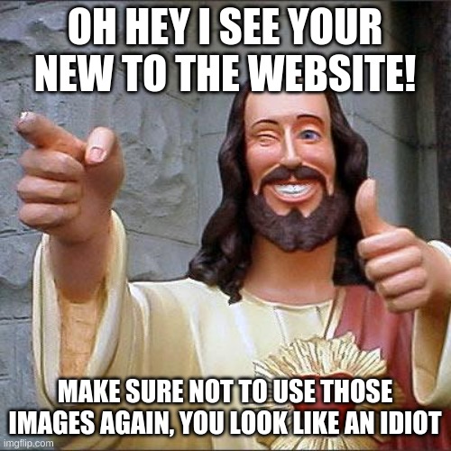 Buddy Christ Meme | OH HEY I SEE YOUR NEW TO THE WEBSITE! MAKE SURE NOT TO USE THOSE IMAGES AGAIN, YOU LOOK LIKE AN IDIOT | image tagged in memes,buddy christ | made w/ Imgflip meme maker
