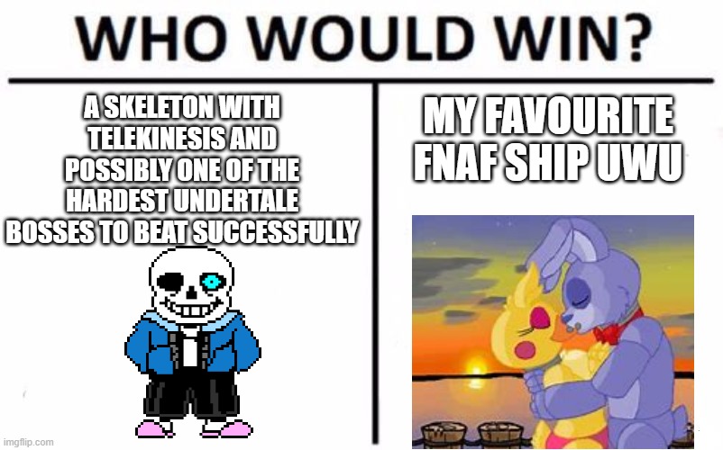 Your bad time. Your ship. Your choice. | A SKELETON WITH TELEKINESIS AND POSSIBLY ONE OF THE HARDEST UNDERTALE BOSSES TO BEAT SUCCESSFULLY; MY FAVOURITE FNAF SHIP UWU | image tagged in memes,who would win | made w/ Imgflip meme maker