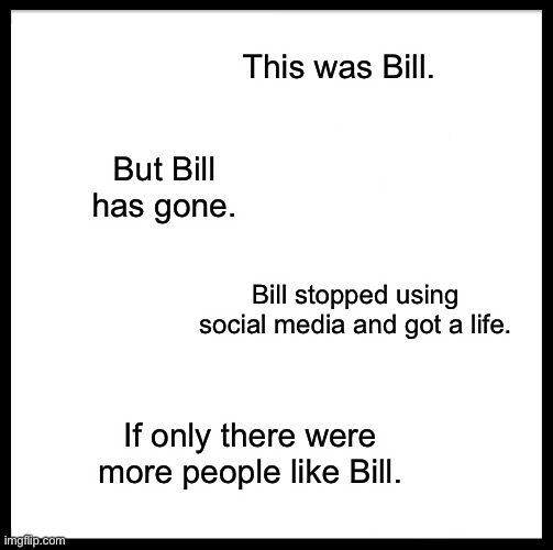Bill has gone. | This was Bill. But Bill has gone. Bill stopped using social media and got a life. If only there were more people like Bill. | image tagged in memes,be like bill,social media | made w/ Imgflip meme maker