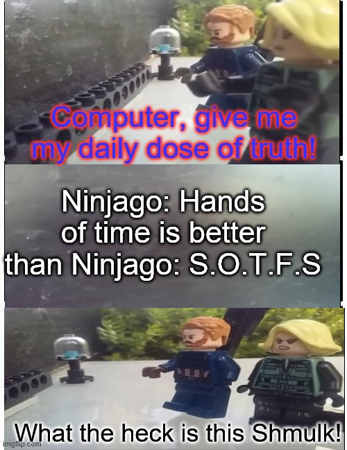 What is this Shmulk! | Computer, give me my daily dose of truth! Ninjago: Hands of time is better than Ninjago: S.O.T.F.S; What the heck is this Shmulk! | image tagged in memes | made w/ Imgflip meme maker