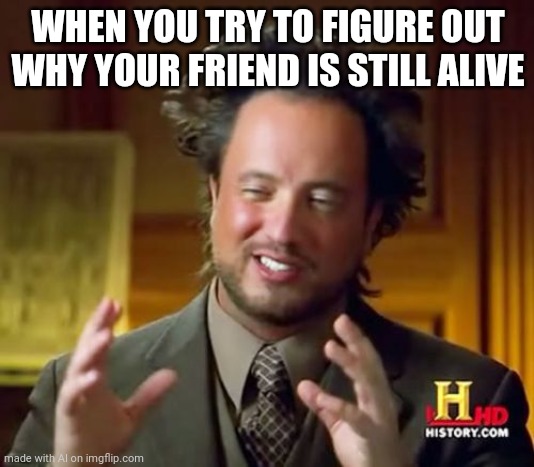 Ancient Aliens | WHEN YOU TRY TO FIGURE OUT WHY YOUR FRIEND IS STILL ALIVE | image tagged in memes,ancient aliens | made w/ Imgflip meme maker