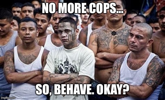 MS13 Family Pic | NO MORE COPS…; SO, BEHAVE. OKAY? | image tagged in ms13 family pic | made w/ Imgflip meme maker