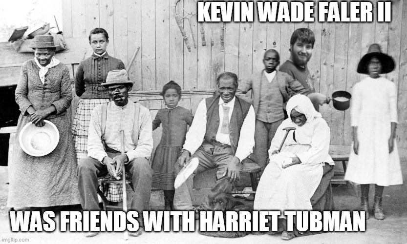 Kevin Wade Faler II was friends with Harriet Tubman | KEVIN WADE FALER II; WAS FRIENDS WITH HARRIET TUBMAN | image tagged in pikachufans2018,kevin,kevin wade faler ii,harriet tubman | made w/ Imgflip meme maker