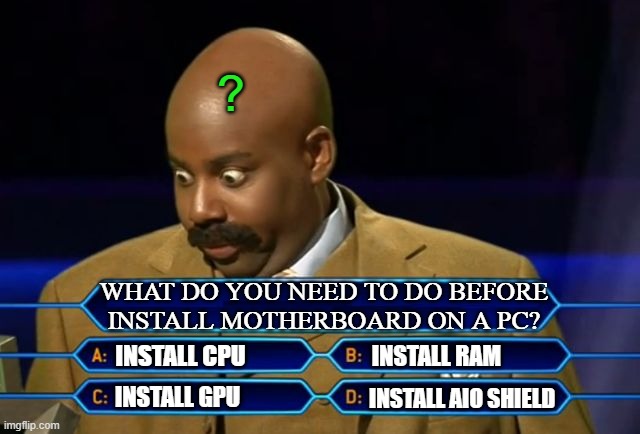 PC Question | ? WHAT DO YOU NEED TO DO BEFORE INSTALL MOTHERBOARD ON A PC? INSTALL CPU; INSTALL RAM; INSTALL GPU; INSTALL AIO SHIELD | image tagged in steve harvey millionaire,pc gaming,computers/electronics | made w/ Imgflip meme maker