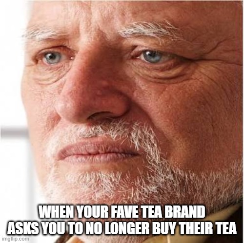 When your Fave tea brand asks | WHEN YOUR FAVE TEA BRAND ASKS YOU TO NO LONGER BUY THEIR TEA | image tagged in harold sad | made w/ Imgflip meme maker