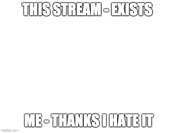Blank White Template | THIS STREAM - EXISTS; ME - THANKS I HATE IT | image tagged in blank white template | made w/ Imgflip meme maker
