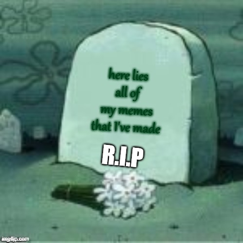 Here lies all of my memes | here lies all of my memes that I've made; R.I.P | image tagged in here lies x | made w/ Imgflip meme maker