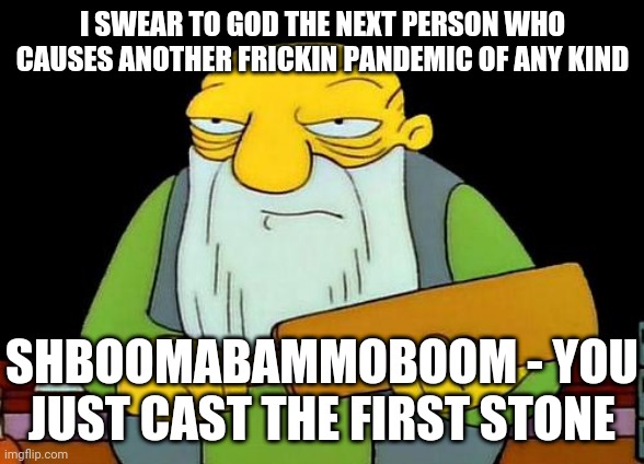 That's a paddlin' Meme | I SWEAR TO GOD THE NEXT PERSON WHO CAUSES ANOTHER FRICKIN PANDEMIC OF ANY KIND; SHBOOMABAMMOBOOM - YOU JUST CAST THE FIRST STONE | image tagged in memes,that's a paddlin' | made w/ Imgflip meme maker