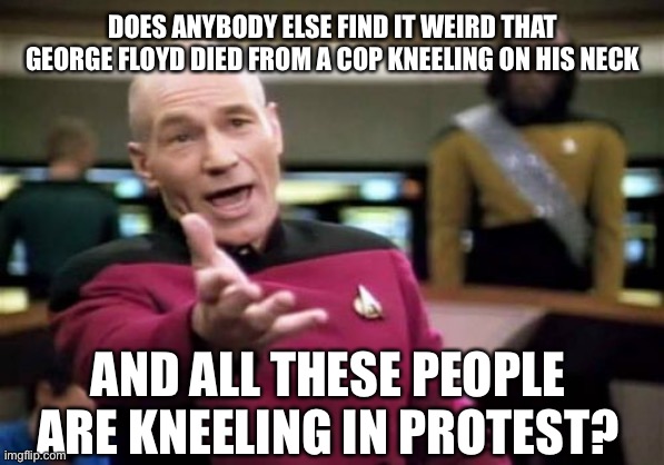 Picard Wtf | DOES ANYBODY ELSE FIND IT WEIRD THAT GEORGE FLOYD DIED FROM A COP KNEELING ON HIS NECK; AND ALL THESE PEOPLE ARE KNEELING IN PROTEST? | image tagged in memes,picard wtf,maga,trump 2020 | made w/ Imgflip meme maker