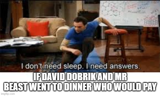i dont need sleep i need answers |  IF DAVID DOBRIK AND MR BEAST WENT TO DINNER WHO WOULD PAY | image tagged in i dont need sleep i need answers | made w/ Imgflip meme maker