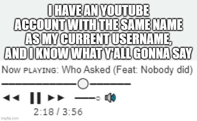 Now ᴘʟᴀʏɪɴɢ: Who Asked (Feat: Nobody did) | I HAVE AN YOUTUBE ACCOUNT WITH THE SAME NAME AS MY CURRENT USERNAME, AND I KNOW WHAT Y'ALL GONNA SAY | image tagged in now  who asked feat nobody did | made w/ Imgflip meme maker