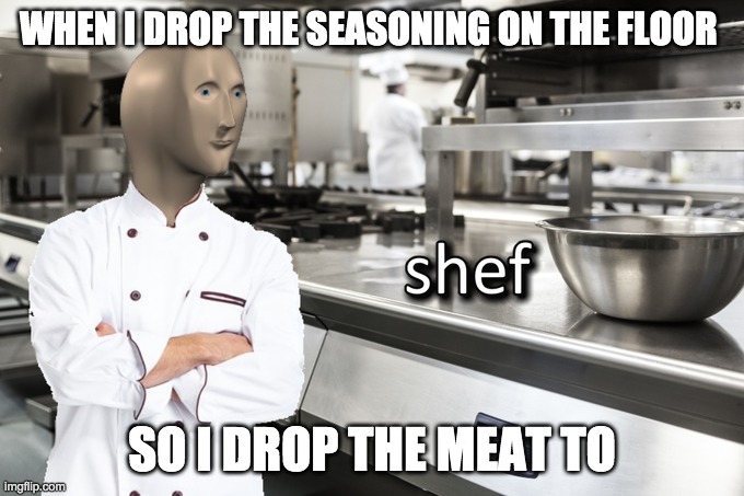 Meme Man Shef | WHEN I DROP THE SEASONING ON THE FLOOR; SO I DROP THE MEAT TO | image tagged in meme man shef | made w/ Imgflip meme maker