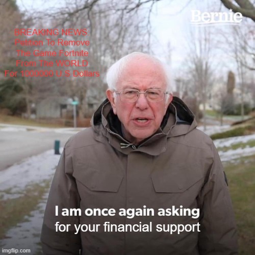 Bernie I Am Once Again Asking For Your Support Meme | BREAKING NEWS:
Petition To Remove The Game Fortnite From The WORLD For 1000000 U.S Dollars; for your financial support | image tagged in memes,bernie i am once again asking for your support | made w/ Imgflip meme maker