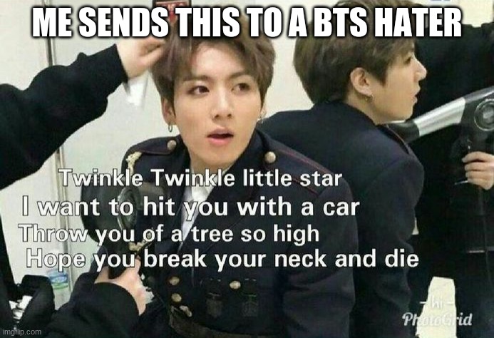 Send this to BTS haters | ME SENDS THIS TO A BTS HATER | image tagged in send this to bts haters | made w/ Imgflip meme maker