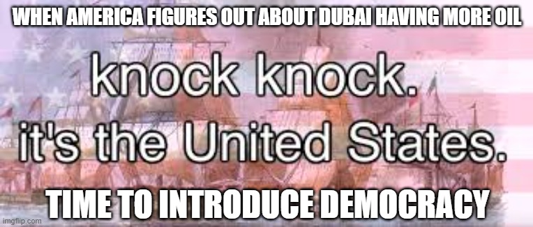 knock knock its the united states | WHEN AMERICA FIGURES OUT ABOUT DUBAI HAVING MORE OIL; TIME TO INTRODUCE DEMOCRACY | image tagged in knock knock its the united states | made w/ Imgflip meme maker